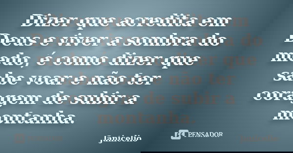 Dizer que acredita em Deus e viver a sombra do medo, é como dizer que sabe voar e não ter coragem de subir a montanha.... Frase de Janicelio.