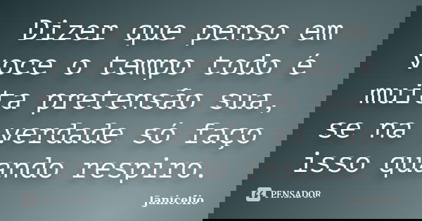 Dizer que penso em voce o tempo todo é muita pretensão sua, se na verdade só faço isso quando respiro.... Frase de Janicelio.