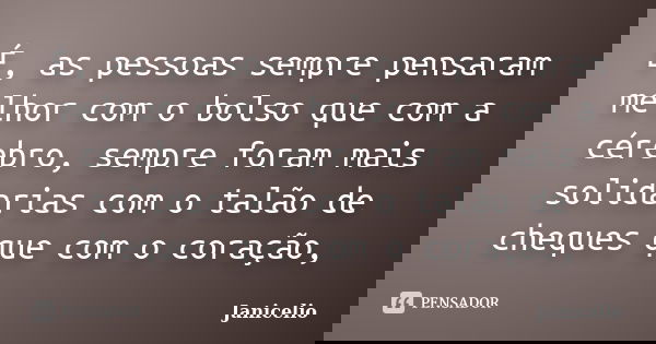 É, as pessoas sempre pensaram melhor com o bolso que com a cérebro, sempre foram mais solidarias com o talão de cheques que com o coração,... Frase de janicelio.