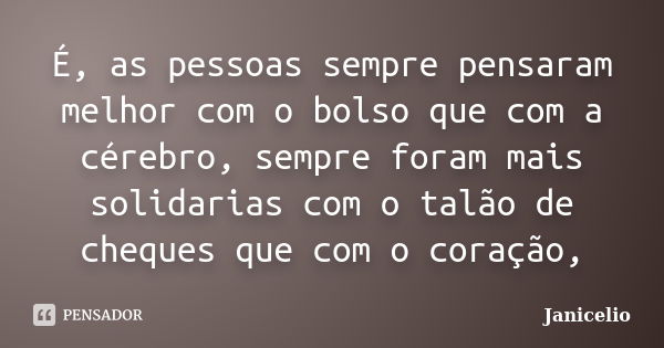 É, as pessoas sempre pensaram melhor com o bolso que com a cérebro, sempre foram mais solidarias com o talão de cheques que com o coração,... Frase de janicelio.