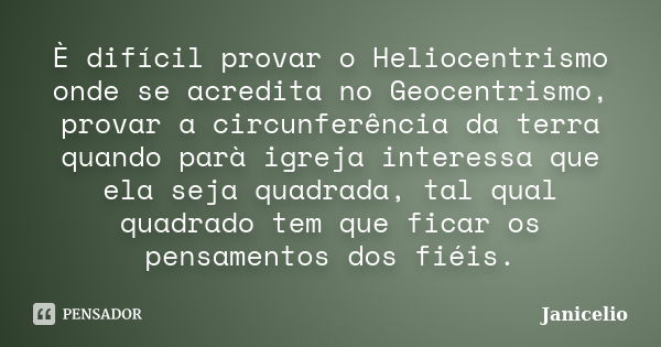 È difícil provar o Heliocentrismo onde se acredita no Geocentrismo, provar a circunferência da terra quando parà igreja interessa que ela seja quadrada, tal qua... Frase de janicelio.