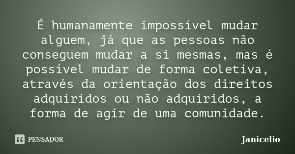 É humanamente impossível mudar alguem, já que as pessoas não conseguem mudar a si mesmas, mas é possível mudar de forma coletiva, através da orientação dos dire... Frase de janicelio.