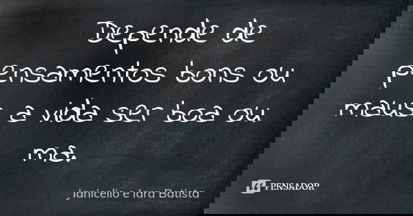 Depende de pensamentos bons ou maus a vida ser boa ou ma.... Frase de Janicelio e Iara Batista.