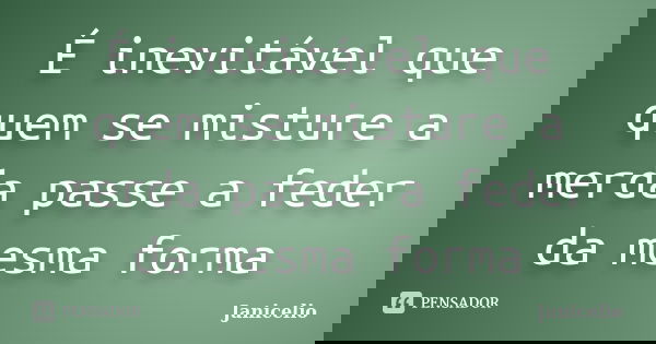 É inevitável que quem se misture a merda passe a feder da mesma forma... Frase de janicelio.