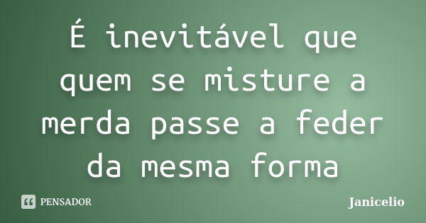 É inevitável que quem se misture a merda passe a feder da mesma forma... Frase de janicelio.