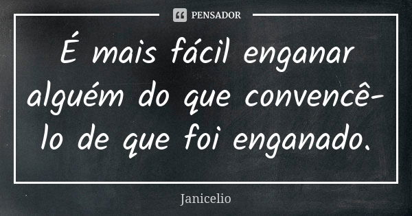 É mais fácil enganar alguém do que convencê-lo de que foi enganado.... Frase de Janicelio.