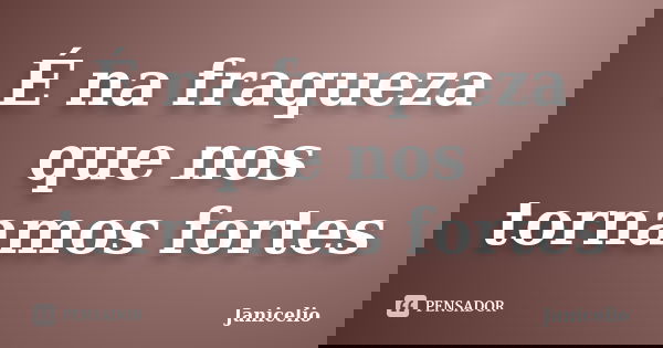 É na fraqueza que nos tornamos fortes... Frase de janicelio.