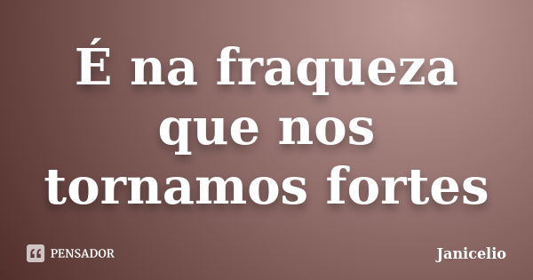 É na fraqueza que nos tornamos fortes... Frase de janicelio.