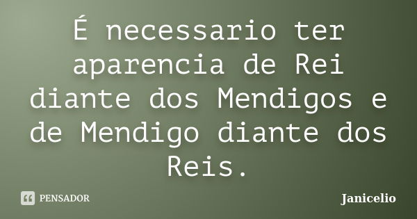 É necessario ter aparencia de Rei diante dos Mendigos e de Mendigo diante dos Reis.... Frase de janicelio.