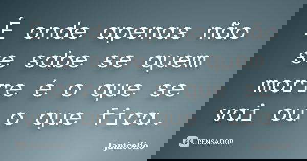 É onde apenas não se sabe se quem morre é o que se vai ou o que fica.... Frase de Janicelio.