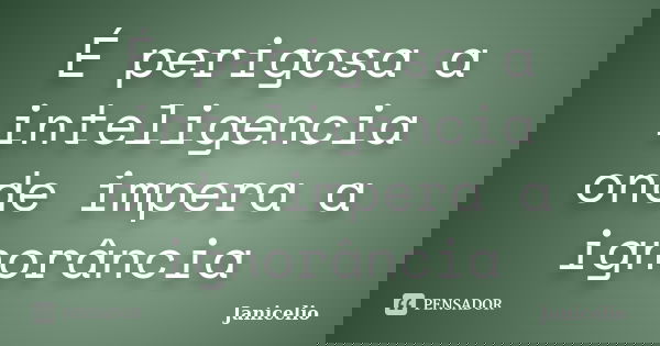 É perigosa a inteligencia onde impera a ignorância... Frase de janicelio.