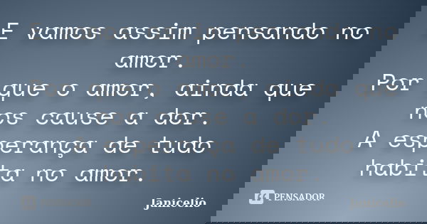 E vamos assim pensando no amor. Por que o amor, ainda que nos cause a dor. A esperança de tudo habita no amor.... Frase de janicelio.