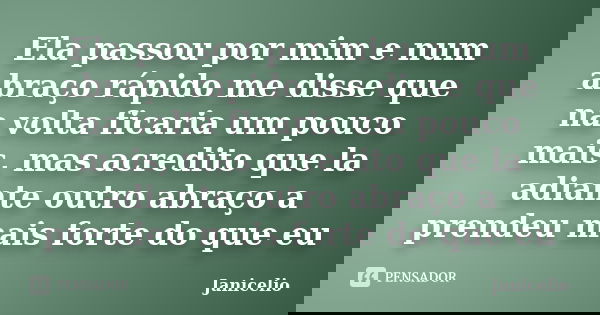 Ela passou por mim e num abraço rápido me disse que na volta ficaria um pouco mais, mas acredito que la adiante outro abraço a prendeu mais forte do que eu... Frase de janicelio.