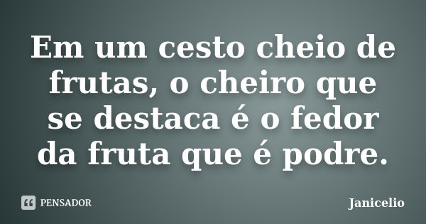 Em um cesto cheio de frutas, o cheiro que se destaca é o fedor da fruta que é podre.... Frase de Janicelio.