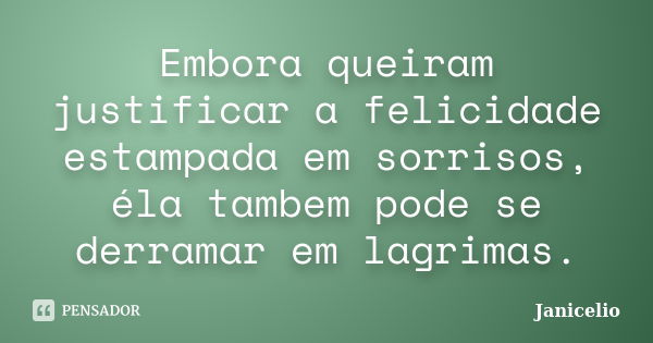 Embora queiram justificar a felicidade estampada em sorrisos, éla tambem pode se derramar em lagrimas.... Frase de Janicelio.