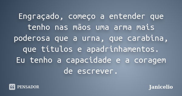 Engraçado, começo a entender que tenho nas mãos uma arma mais poderosa que a urna, que carabina, que títulos e apadrinhamentos. Eu tenho a capacidade e a corage... Frase de Janicelio.