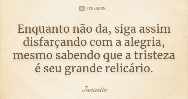 Enquanto não da, siga assim disfarçando com a alegria, mesmo sabendo que a tristeza é seu grande relicário.... Frase de Janicelio.