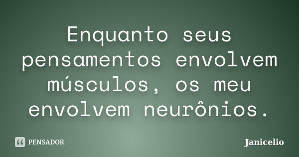 Enquanto seus pensamentos envolvem músculos, os meu envolvem neurônios.... Frase de Janicelio.