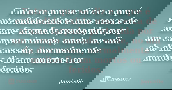 Entre o que se diz e o que é entendido existe uma cerca de arame farpado protegida por um campo minado, onde, no afã da discussão, normalmente muitos ficam mort... Frase de janicelio.