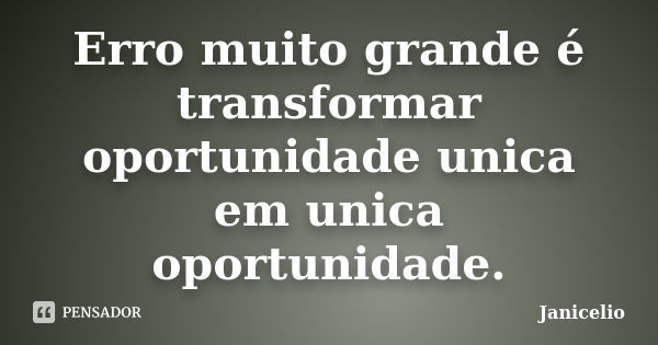 Erro muito grande é transformar oportunidade unica em unica oportunidade.... Frase de Janicelio.