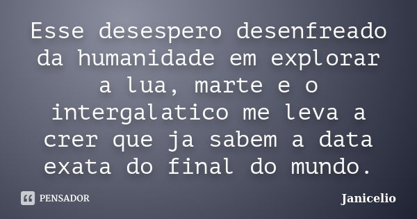 Esse desespero desenfreado da humanidade em explorar a lua, marte e o intergalatico me leva a crer que ja sabem a data exata do final do mundo.... Frase de Janicelio.