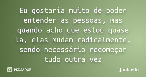 Eu gostaria muito de poder entender as pessoas, mas quando acho que estou quase la, elas mudam radicalmente, sendo necessário recomeçar tudo outra vez... Frase de janicelio.