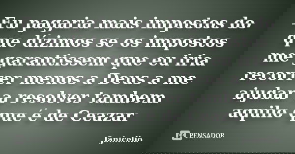 Eu pagaria mais impostos do que dízimos se os impostos me garantissem que eu iria recorrer menos a Deus a me ajudar a resolver tambem aquilo que é de Ceazar... Frase de Janicelio.