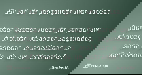 Eu só te pergunto uma coisa. Quantas vezes voce ja parou um minuto, trinta míseros segundos, para pensar e analisar o sofrimento de um estranho?... Frase de Janicelio.