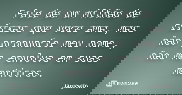 Fale de um milhão de coisas que voce ama, mas não pronuncie meu nome, não me envolva em suas mentiras.... Frase de Janicelio.