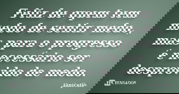Feliz de quem tem medo de sentir medo, mas para o progresso é necessário ser desprovido de medo.... Frase de janicelio.
