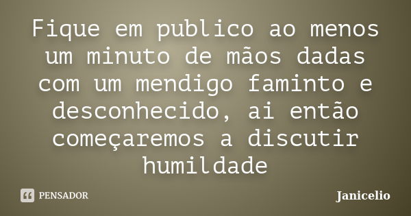 Fique em publico ao menos um minuto de mãos dadas com um mendigo faminto e desconhecido, ai então começaremos a discutir humildade... Frase de janicelio.