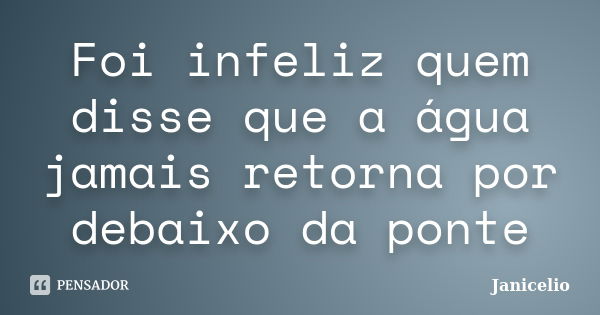 Foi infeliz quem disse que a água jamais retorna por debaixo da ponte... Frase de Janicelio.