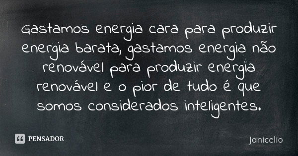 Gastamos energia cara para produzir energia barata, gastamos energia não renovável para produzir energia renovável e o pior de tudo é que somos considerados int... Frase de Janicelio.