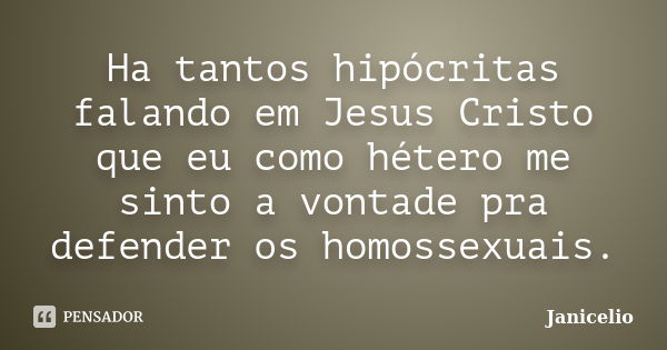 Ha tantos hipócritas falando em Jesus Cristo que eu como hétero me sinto a vontade pra defender os homossexuais.... Frase de Janicelio.