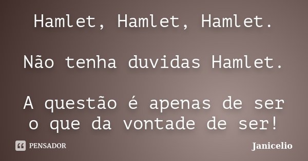 Hamlet, Hamlet, Hamlet. Não tenha duvidas Hamlet. A questão é apenas de ser o que da vontade de ser!... Frase de Janicelio.