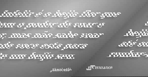Infeliz é o beija flor que tem o poder de voar e beijar, mas não sabe voar até onde voce esta para roubar-te um beijo seu.... Frase de Janicelio.