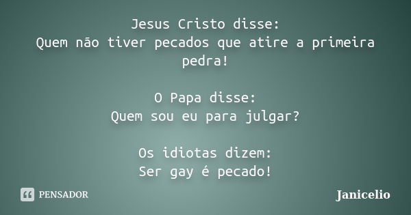 Jesus Cristo disse: Quem não tiver pecados que atire a primeira pedra! O Papa disse: Quem sou eu para julgar? Os idiotas dizem: Ser gay é pecado!... Frase de janicelio.