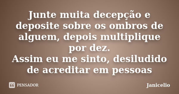 Junte muita decepção e deposite sobre os ombros de alguem, depois multiplique por dez. Assim eu me sinto, desiludido de acreditar em pessoas... Frase de Janicelio.