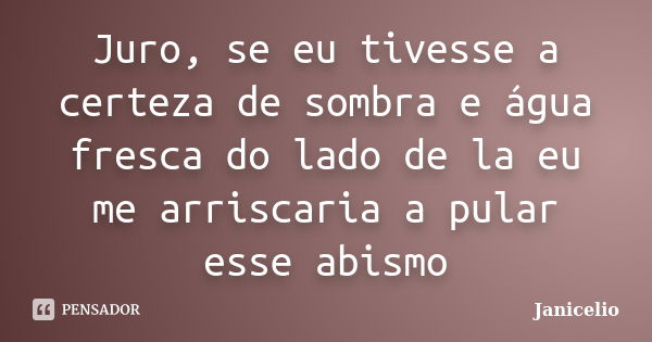 Juro, se eu tivesse a certeza de sombra e água fresca do lado de la eu me arriscaria a pular esse abismo... Frase de janicelio.