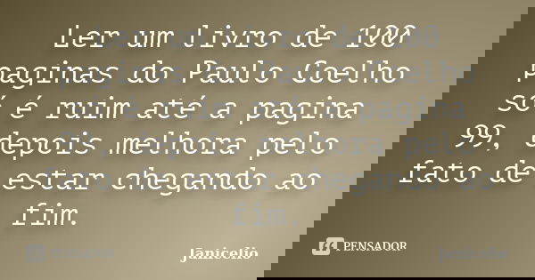 Ler um livro de 100 paginas do Paulo Coelho só é ruim até a pagina 99, depois melhora pelo fato de estar chegando ao fim.... Frase de janicelio.