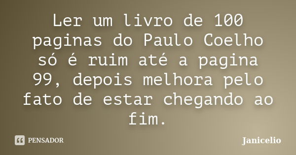 Ler um livro de 100 paginas do Paulo Coelho só é ruim até a pagina 99, depois melhora pelo fato de estar chegando ao fim.... Frase de janicelio.