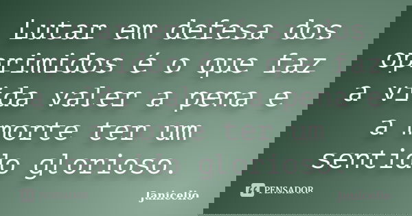 Lutar em defesa dos oprimidos é o que faz a vida valer a pena e a morte ter um sentido glorioso.... Frase de Janicelio.