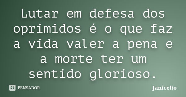 Lutar em defesa dos oprimidos é o que faz a vida valer a pena e a morte ter um sentido glorioso.... Frase de Janicelio.