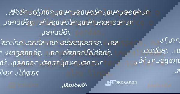 Mais digno que aquele que pede o perdão, é aquele que exerce o perdão. O primeiro esta no desespero, na culpa, na vergonha, na imoralidade, já o segundo apenas ... Frase de Janicelio.