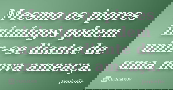 Mesmo os piores inimigos podem unir-se diante de uma nova ameaça.... Frase de Janicelio.