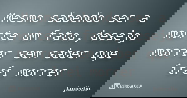 Mesmo sabendo ser a morte um fato, desejo morrer sem saber que irei morrer... Frase de janicelio.