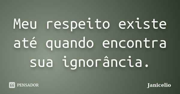 Meu respeito existe até quando encontra sua ignorância.... Frase de Janicelio.