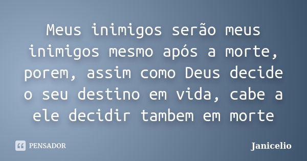 Meus inimigos serão meus inimigos mesmo após a morte, porem, assim como Deus decide o seu destino em vida, cabe a ele decidir tambem em morte... Frase de janicelio.