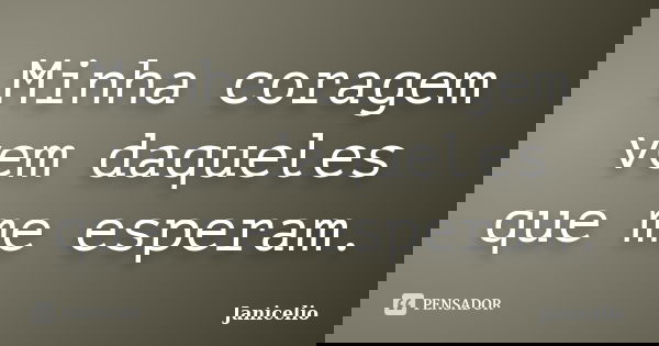 Minha coragem vem daqueles que me esperam.... Frase de janicelio.