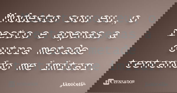 Modesto sou eu, o resto e apenas a outra metade tentando me imitar.... Frase de Janicelio.